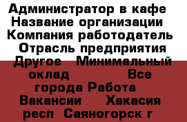 Администратор в кафе › Название организации ­ Компания-работодатель › Отрасль предприятия ­ Другое › Минимальный оклад ­ 18 000 - Все города Работа » Вакансии   . Хакасия респ.,Саяногорск г.